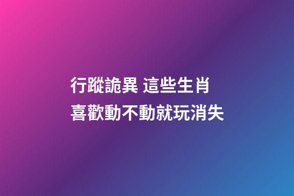 行蹤詭異 這些生肖喜歡動不動就玩消失